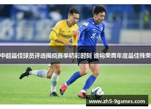中超最佳球员评选揭晓赛季精彩时刻 谁将荣膺年度最佳殊荣 中超最佳球员评选揭晓赛季精彩时刻 谁将荣膺年度最佳殊荣