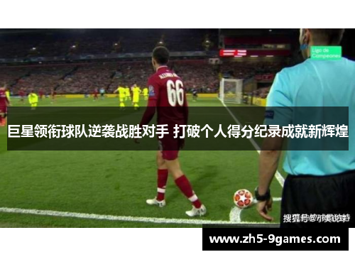 巨星领衔球队逆袭战胜对手 打破个人得分纪录成就新辉煌