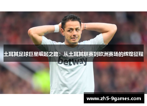 土耳其足球巨星崛起之路:从土耳其联赛到欧洲赛场的辉煌征程 土耳其足球巨星崛起之路:从土耳其联赛到欧洲赛场的辉煌征程