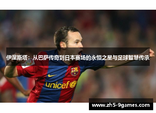 伊涅斯塔:从巴萨传奇到日本赛场的永恒之星与足球智慧传承 伊涅斯塔:从巴萨传奇到日本赛场的永恒之星与足球智慧传承