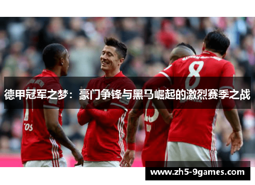 德甲冠军之梦:豪门争锋与黑马崛起的激烈赛季之战 德甲冠军之梦:豪门争锋与黑马崛起的激烈赛季之战