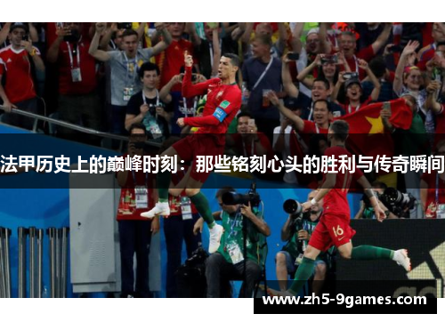 法甲历史上的巅峰时刻:那些铭刻心头的胜利与传奇瞬间 法甲历史上的巅峰时刻:那些铭刻心头的胜利与传奇瞬间
