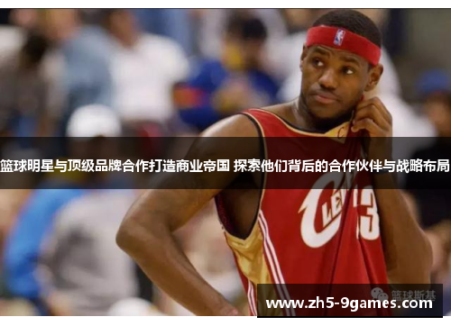 篮球明星与顶级品牌合作打造商业帝国 探索他们背后的合作伙伴与战略布局 篮球明星与顶级品牌合作打造商业帝国 探索他们背后的合作伙伴与战略布局