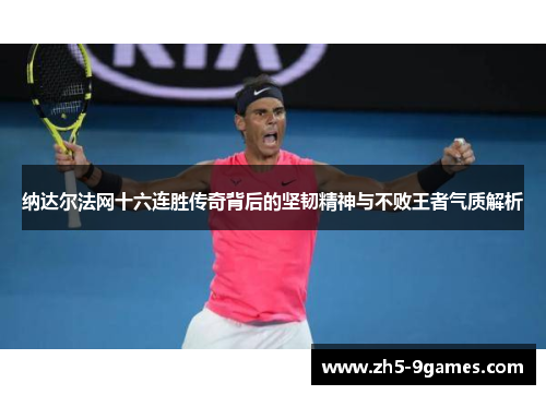 纳达尔法网十六连胜传奇背后的坚韧精神与不败王者气质解析 纳达尔法网十六连胜传奇背后的坚韧精神与不败王者气质解析