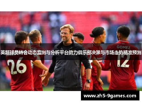 英超球员转会动态监测与分析平台助力俱乐部决策与市场走势精准预测