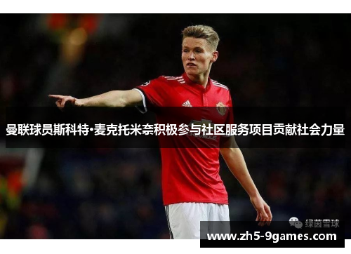 曼联球员斯科特·麦克托米奈积极参与社区服务项目贡献社会力量