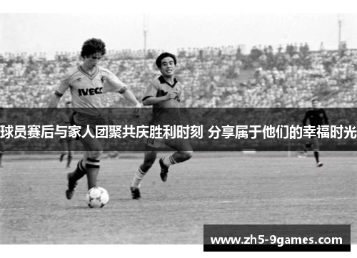 球员赛后与家人团聚共庆胜利时刻 分享属于他们的幸福时光 球员赛后与家人团聚共庆胜利时刻 分享属于他们的幸福时光