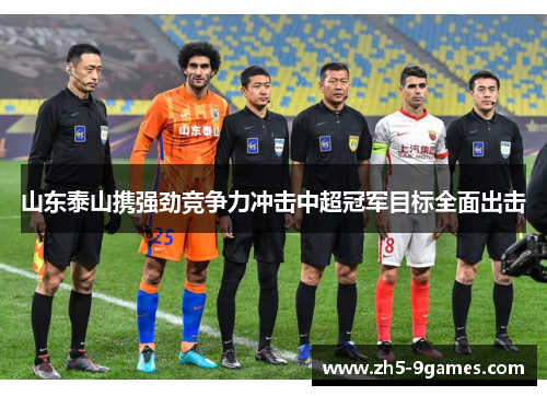 山东泰山携强劲竞争力冲击中超冠军目标全面出击 山东泰山携强劲竞争力冲击中超冠军目标全面出击