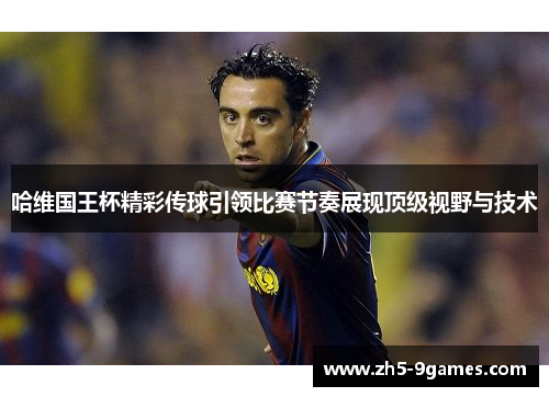 哈维国王杯精彩传球引领比赛节奏展现顶级视野与技术 哈维国王杯精彩传球引领比赛节奏展现顶级视野与技术