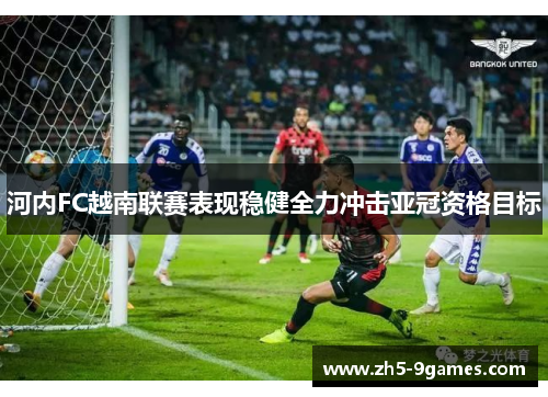 河内FC越南联赛表现稳健全力冲击亚冠资格目标 河内FC越南联赛表现稳健全力冲击亚冠资格目标