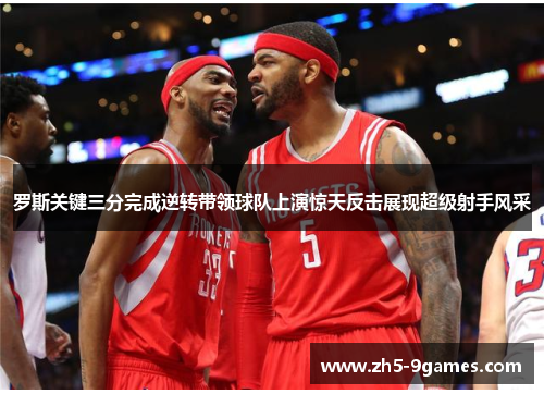 罗斯关键三分完成逆转带领球队上演惊天反击展现超级射手风采 罗斯关键三分完成逆转带领球队上演惊天反击展现超级射手风采