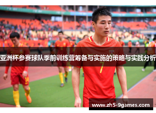 亚洲杯参赛球队季前训练营筹备与实施的策略与实践分析 亚洲杯参赛球队季前训练营筹备与实施的策略与实践分析