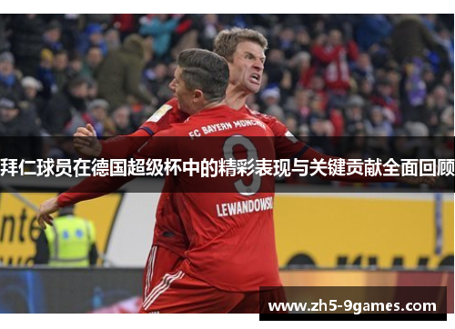 拜仁球员在德国超级杯中的精彩表现与关键贡献全面回顾 拜仁球员在德国超级杯中的精彩表现与关键贡献全面回顾