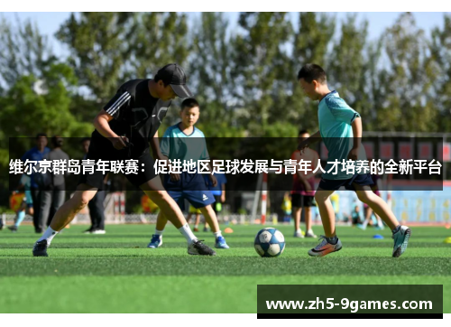 维尔京群岛青年联赛:促进地区足球发展与青年人才培养的全新平台 维尔京群岛青年联赛:促进地区足球发展与青年人才培养的全新平台