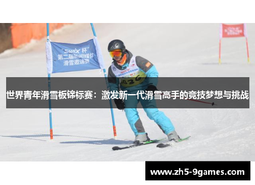 世界青年滑雪板锦标赛:激发新一代滑雪高手的竞技梦想与挑战 世界青年滑雪板锦标赛:激发新一代滑雪高手的竞技梦想与挑战