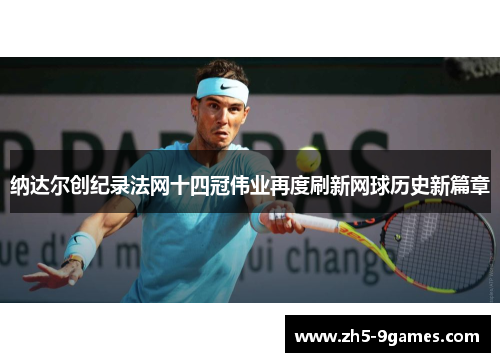 纳达尔创纪录法网十四冠伟业再度刷新网球历史新篇章 纳达尔创纪录法网十四冠伟业再度刷新网球历史新篇章