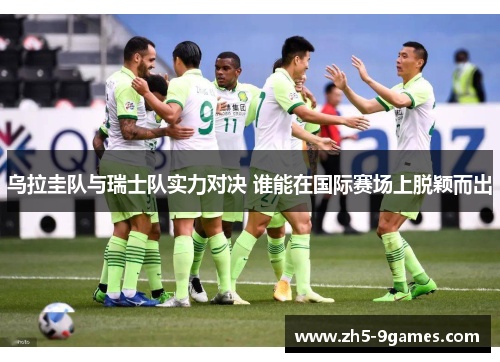 乌拉圭队与瑞士队实力对决 谁能在国际赛场上脱颖而出 乌拉圭队与瑞士队实力对决 谁能在国际赛场上脱颖而出