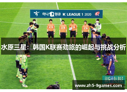 水原三星:韩国K联赛劲旅的崛起与挑战分析 水原三星:韩国K联赛劲旅的崛起与挑战分析