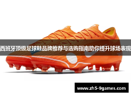 西班牙顶级足球鞋品牌推荐与选购指南助你提升球场表现 西班牙顶级足球鞋品牌推荐与选购指南助你提升球场表现