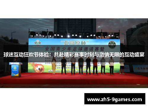 球迷互动狂欢节体验:共赴精彩赛事时刻与激情无限的互动盛宴 球迷互动狂欢节体验:共赴精彩赛事时刻与激情无限的互动盛宴