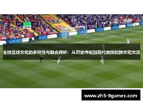 全球足球文化的多样性与融合探析:从历史传统到现代竞技的跨文化交流 全球足球文化的多样性与融合探析:从历史传统到现代竞技的跨文化交流