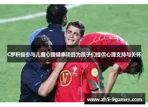 C罗积极参与儿童心理健康项目为孩子们提供心理支持与关怀 C罗积极参与儿童心理健康项目为孩子们提供心理支持与关怀
