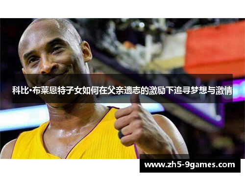 科比·布莱恩特子女如何在父亲遗志的激励下追寻梦想与激情 科比·布莱恩特子女如何在父亲遗志的激励下追寻梦想与激情