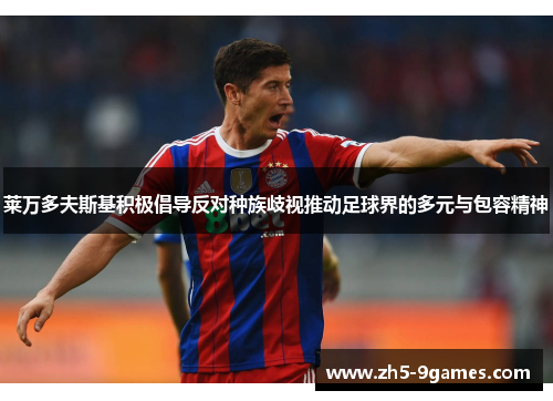 莱万多夫斯基积极倡导反对种族歧视推动足球界的多元与包容精神 莱万多夫斯基积极倡导反对种族歧视推动足球界的多元与包容精神