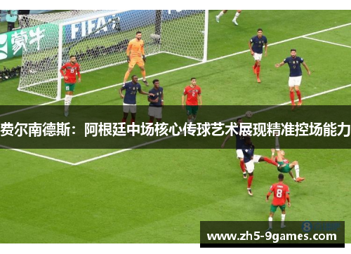 费尔南德斯:阿根廷中场核心传球艺术展现精准控场能力 费尔南德斯:阿根廷中场核心传球艺术展现精准控场能力