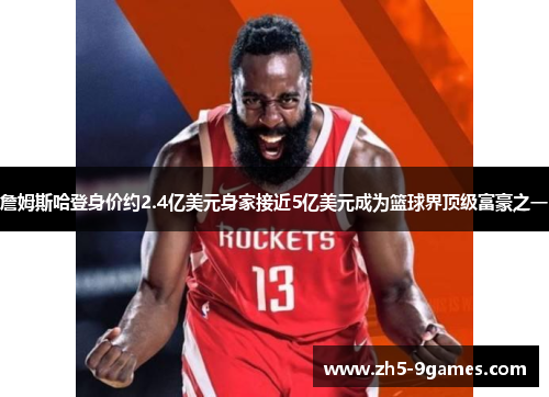 詹姆斯哈登身价约2.4亿美元身家接近5亿美元成为篮球界顶级富豪之一 詹姆斯哈登身价约2.4亿美元身家接近5亿美元成为篮球界顶级富豪之一