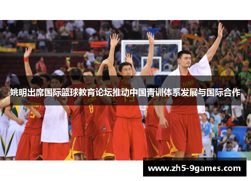 姚明出席国际篮球教育论坛推动中国青训体系发展与国际合作 姚明出席国际篮球教育论坛推动中国青训体系发展与国际合作