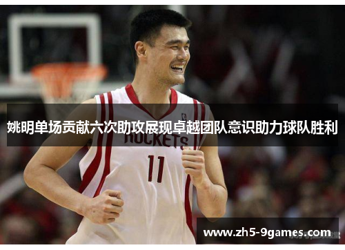 姚明单场贡献六次助攻展现卓越团队意识助力球队胜利 姚明单场贡献六次助攻展现卓越团队意识助力球队胜利
