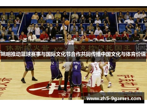 姚明推动篮球赛事与国际文化节合作共同传播中国文化与体育价值 姚明推动篮球赛事与国际文化节合作共同传播中国文化与体育价值