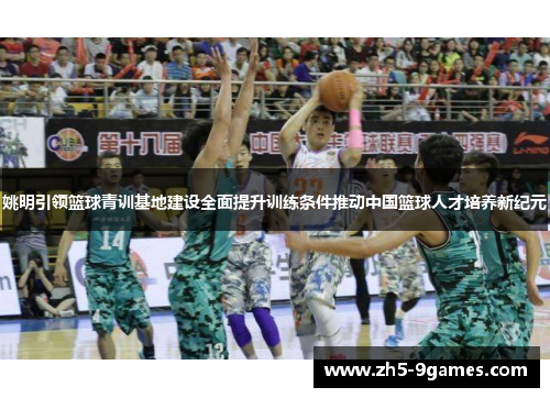 姚明引领篮球青训基地建设全面提升训练条件推动中国篮球人才培养新纪元 姚明引领篮球青训基地建设全面提升训练条件推动中国篮球人才培养新纪元
