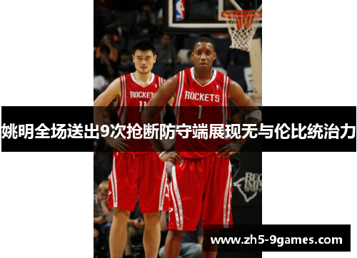 姚明全场送出9次抢断防守端展现无与伦比统治力 姚明全场送出9次抢断防守端展现无与伦比统治力