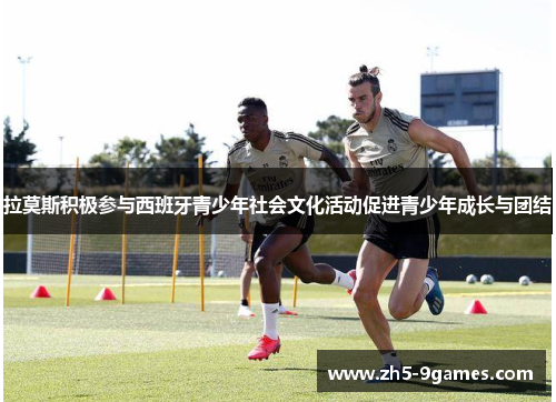 拉莫斯积极参与西班牙青少年社会文化活动促进青少年成长与团结 拉莫斯积极参与西班牙青少年社会文化活动促进青少年成长与团结