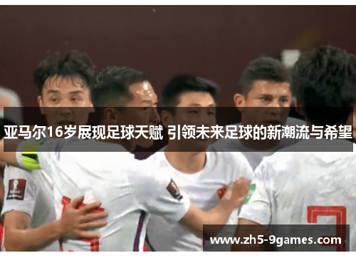 亚马尔16岁展现足球天赋 引领未来足球的新潮流与希望 亚马尔16岁展现足球天赋 引领未来足球的新潮流与希望