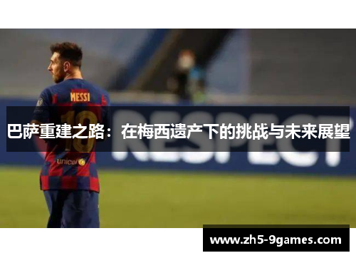 巴萨重建之路:在梅西遗产下的挑战与未来展望 巴萨重建之路:在梅西遗产下的挑战与未来展望