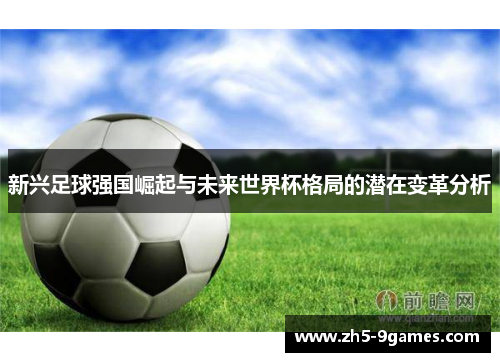 新兴足球强国崛起与未来世界杯格局的潜在变革分析 新兴足球强国崛起与未来世界杯格局的潜在变革分析