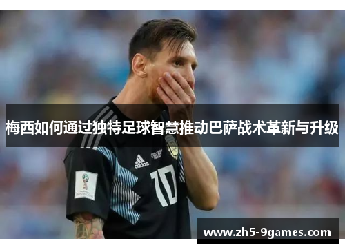 梅西如何通过独特足球智慧推动巴萨战术革新与升级 梅西如何通过独特足球智慧推动巴萨战术革新与升级