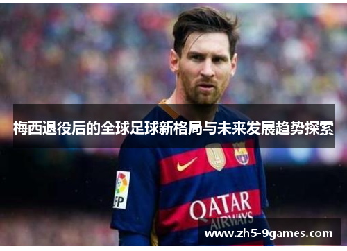 梅西退役后的全球足球新格局与未来发展趋势探索 梅西退役后的全球足球新格局与未来发展趋势探索