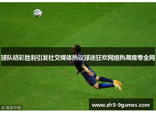 球队精彩胜利引发社交媒体热议球迷狂欢网络热潮席卷全网 球队精彩胜利引发社交媒体热议球迷狂欢网络热潮席卷全网