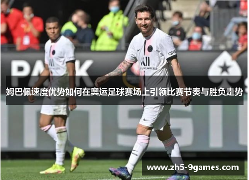 姆巴佩速度优势如何在奥运足球赛场上引领比赛节奏与胜负走势 姆巴佩速度优势如何在奥运足球赛场上引领比赛节奏与胜负走势