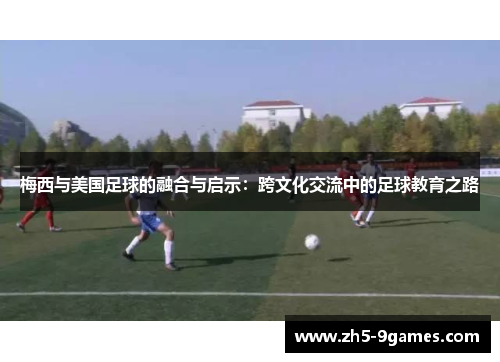 梅西与美国足球的融合与启示:跨文化交流中的足球教育之路 梅西与美国足球的融合与启示:跨文化交流中的足球教育之路