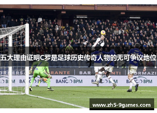五大理由证明C罗是足球历史传奇人物的无可争议地位 五大理由证明C罗是足球历史传奇人物的无可争议地位