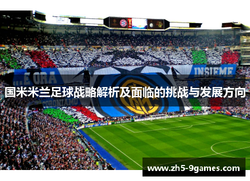 国米米兰足球战略解析及面临的挑战与发展方向 国米米兰足球战略解析及面临的挑战与发展方向