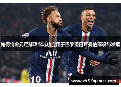 如何将金元足球理念成功应用于巴黎圣日耳曼的建设与发展 如何将金元足球理念成功应用于巴黎圣日耳曼的建设与发展