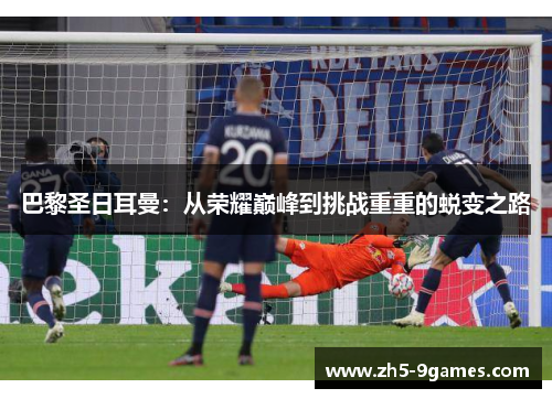 巴黎圣日耳曼:从荣耀巅峰到挑战重重的蜕变之路 巴黎圣日耳曼:从荣耀巅峰到挑战重重的蜕变之路
