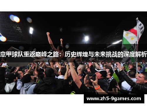意甲球队重返巅峰之路:历史辉煌与未来挑战的深度解析 意甲球队重返巅峰之路:历史辉煌与未来挑战的深度解析