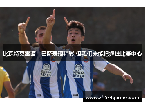 比森特莫雷诺：巴萨表现精彩 但我们未能把握住比赛中心